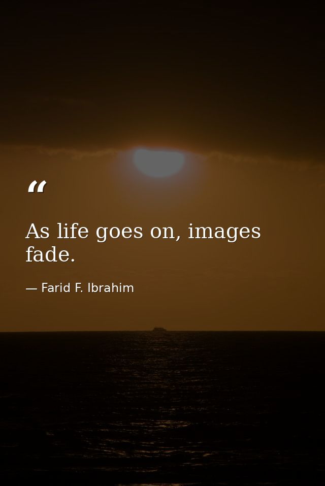 As life goes on, images fade. — Farid F. Ibrahim