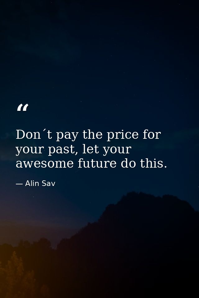 Don´t pay the price for your past, let your awesome future do this. — Alin Sav