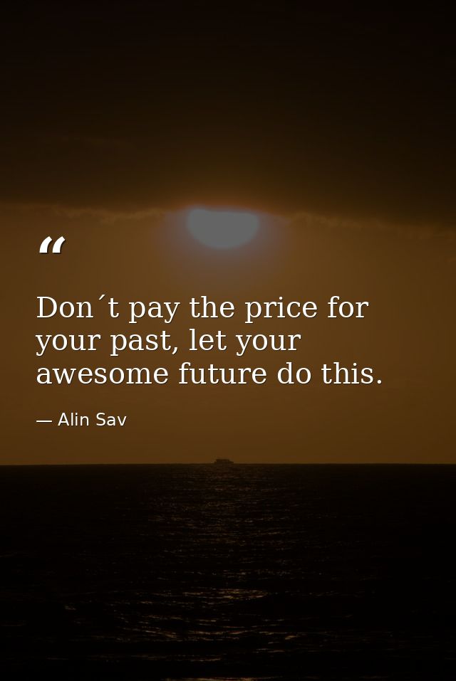 Don´t pay the price for your past, let your awesome future do this. — Alin Sav