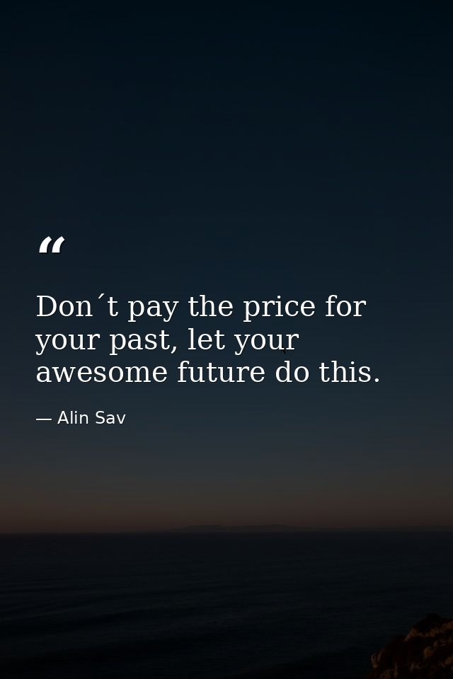 Don´t pay the price for your past, let your awesome future do this. — Alin Sav