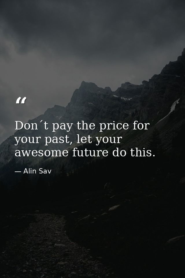 Don´t pay the price for your past, let your awesome future do this. — Alin Sav