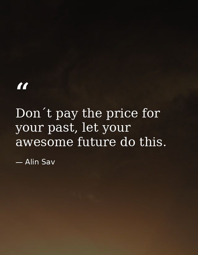 Don´t pay the price for your past, let your awesome future do this. — Alin Sav