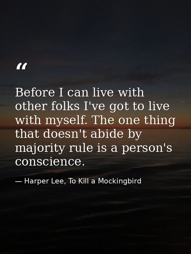 Before I can live with other folks I've got to live with myself. The one thing that doesn't abide by majority rule is a  — Harper Lee, To Kill a Mockingbird