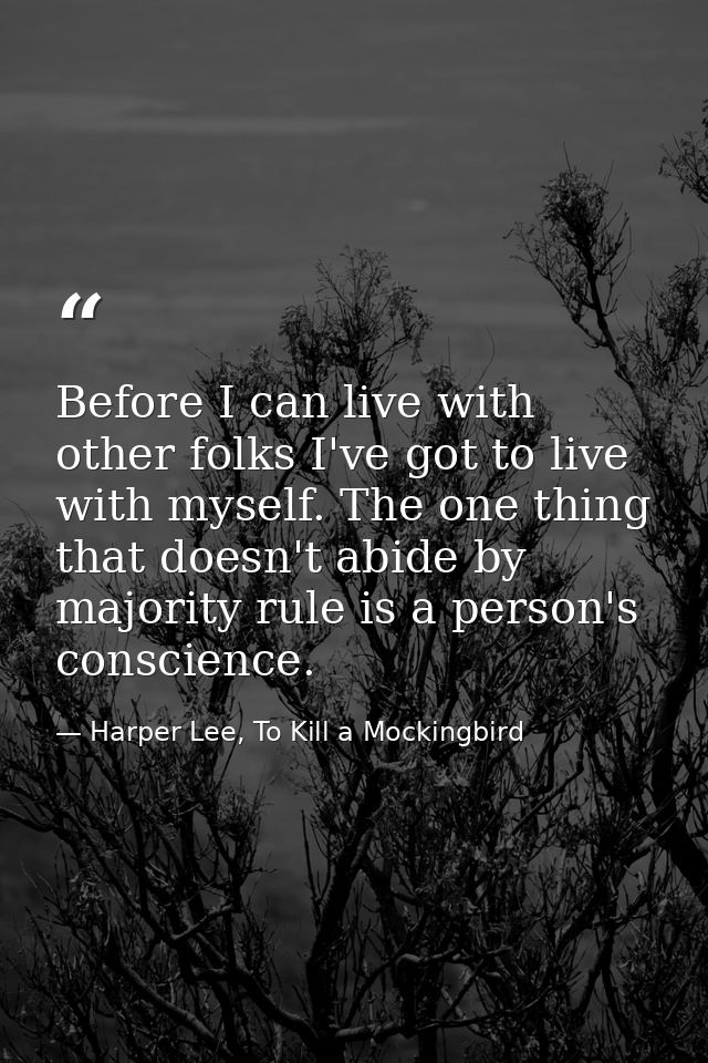 Before I can live with other folks I've got to live with myself. The one thing that doesn't abide by majority rule is a  — Harper Lee, To Kill a Mockingbird
