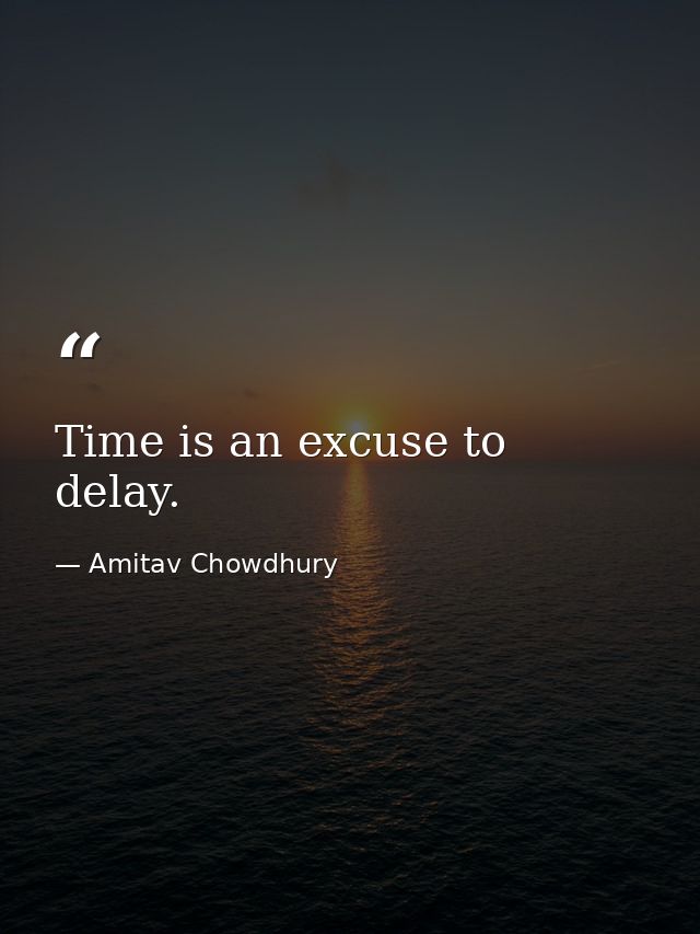 Time is an excuse to delay. — Amitav Chowdhury