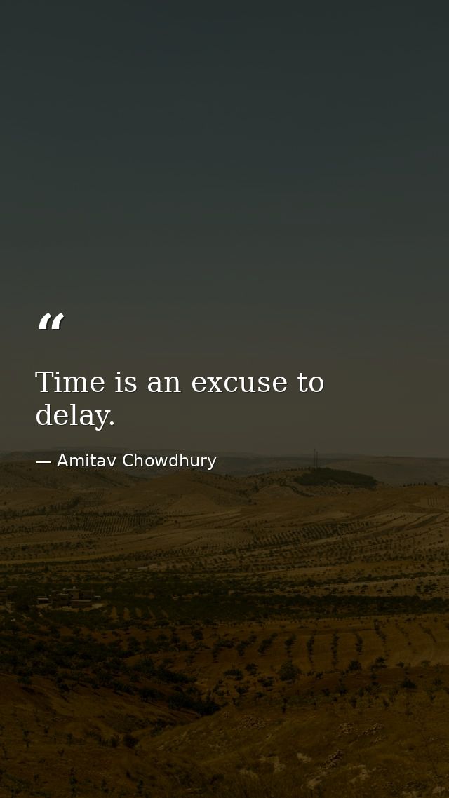 Time is an excuse to delay. — Amitav Chowdhury