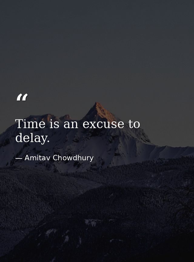 Time is an excuse to delay. — Amitav Chowdhury