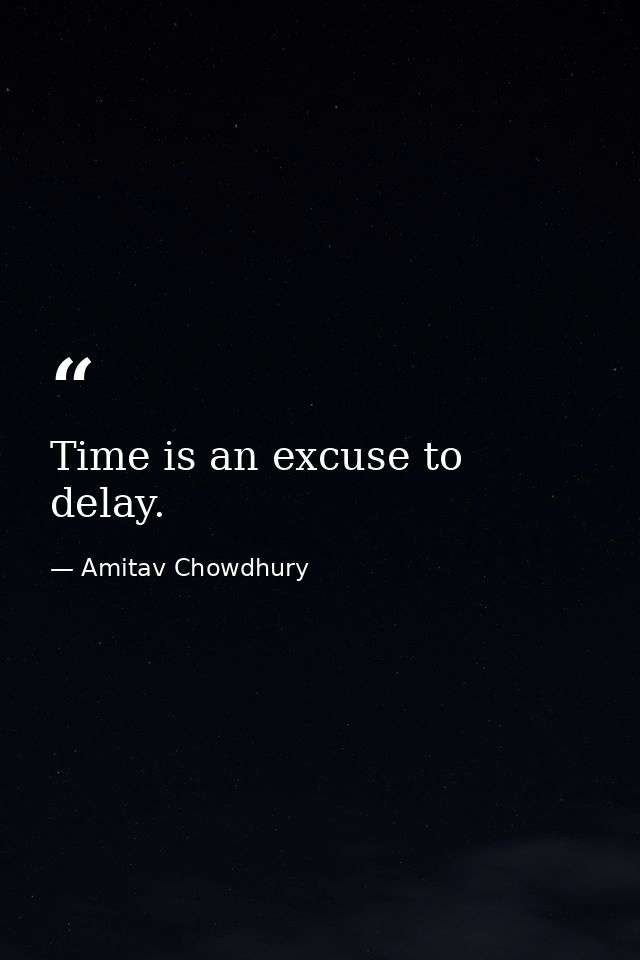 Time is an excuse to delay. — Amitav Chowdhury
