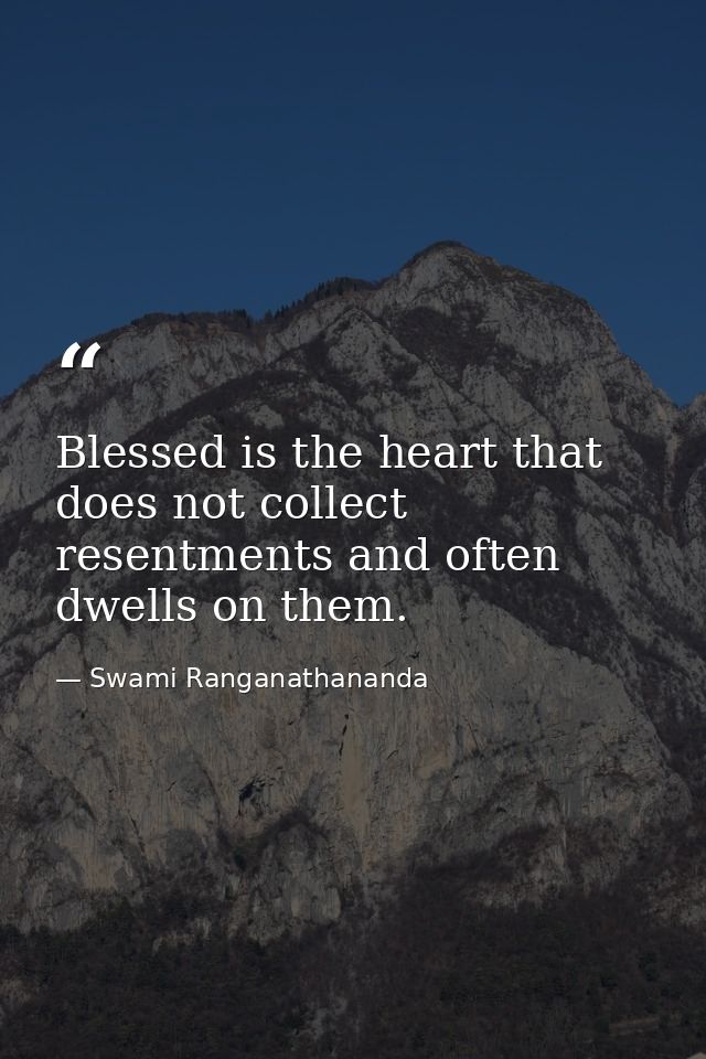 Blessed is the heart that does not collect resentments and often dwells on them. — Swami Ranganathananda