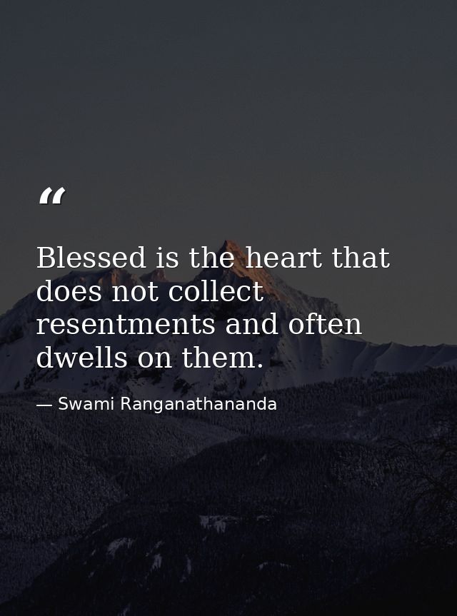 Blessed is the heart that does not collect resentments and often dwells on them. — Swami Ranganathananda