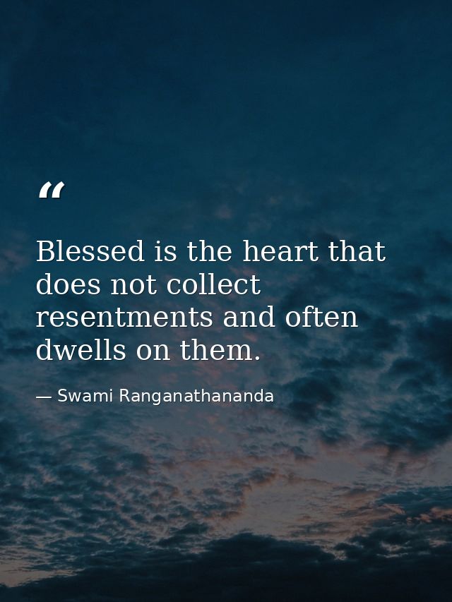 Blessed is the heart that does not collect resentments and often dwells on them. — Swami Ranganathananda