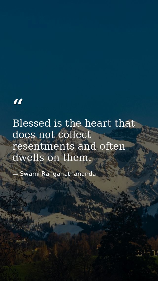 Blessed is the heart that does not collect resentments and often dwells on them. — Swami Ranganathananda