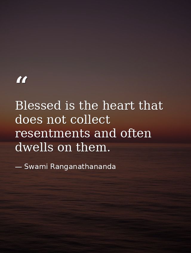 Blessed is the heart that does not collect resentments and often dwells on them. — Swami Ranganathananda
