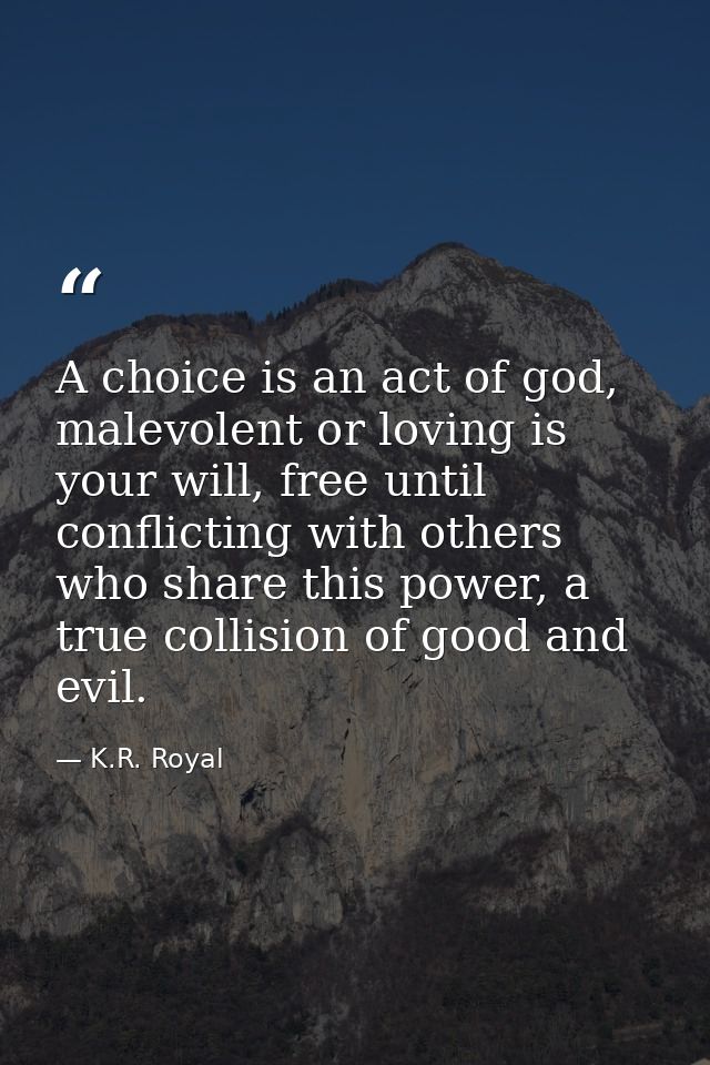 A choice is an act of god, malevolent or loving is your will, free until conflicting with others who share this power, a — K.R. Royal