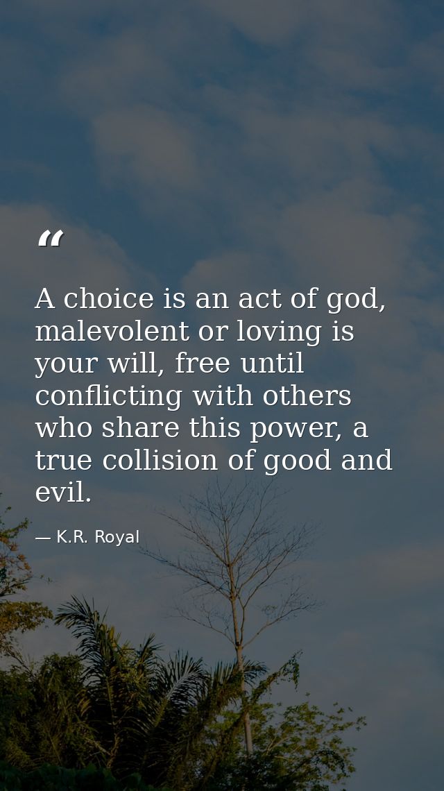 A choice is an act of god, malevolent or loving is your will, free until conflicting with others who share this power, a — K.R. Royal