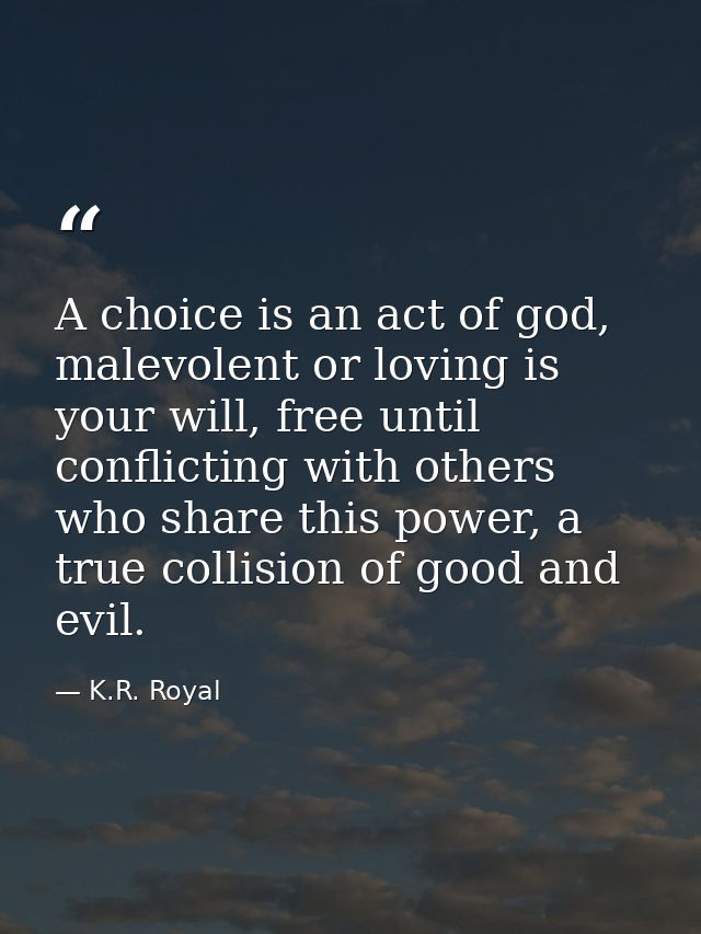 A choice is an act of god, malevolent or loving is your will, free until conflicting with others who share this power, a — K.R. Royal