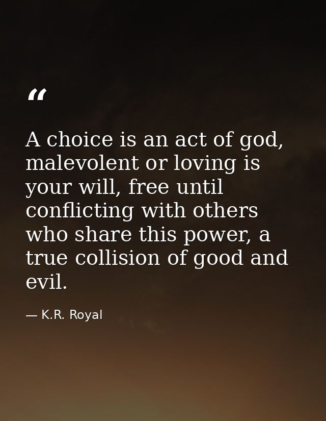 A choice is an act of god, malevolent or loving is your will, free until conflicting with others who share this power, a — K.R. Royal