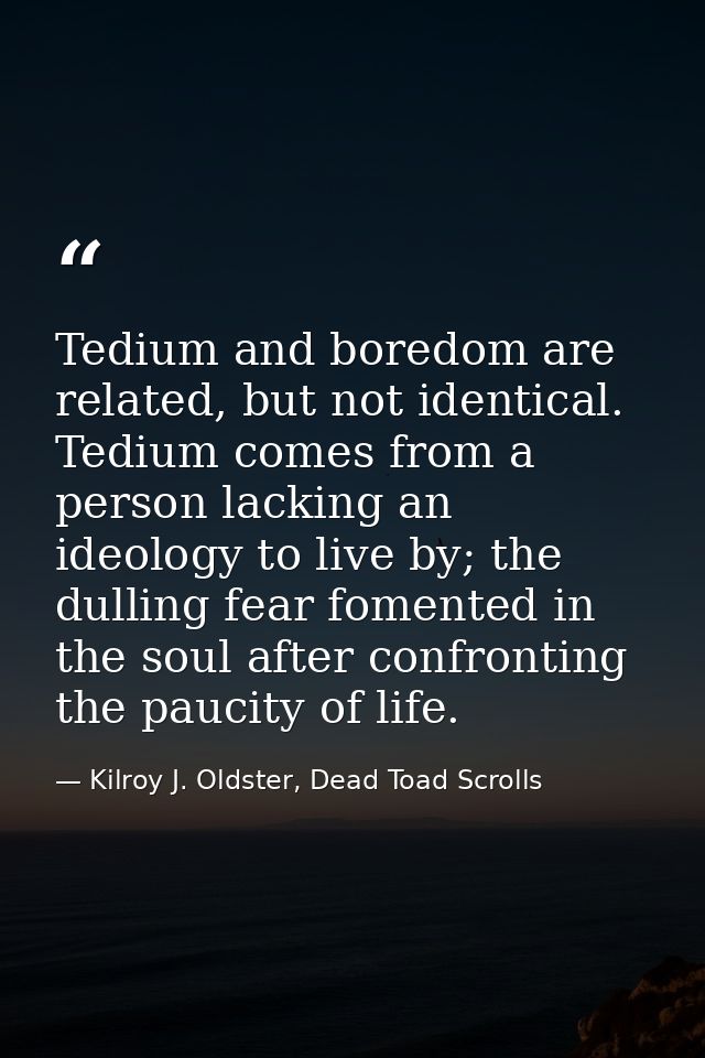 Tedium and boredom are related, but not identical. Tedium comes from a person lacking an ideology to live by; the dullin — Kilroy J. Oldster, Dead Toad Scrolls