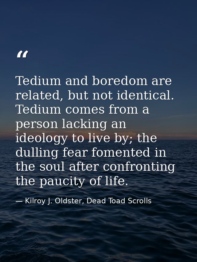 Tedium and boredom are related, but not identical. Tedium comes from a person lacking an ideology to live by; the dullin — Kilroy J. Oldster, Dead Toad Scrolls