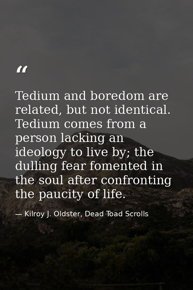 Tedium and boredom are related, but not identical. Tedium comes from a person lacking an ideology to live by; the dullin — Kilroy J. Oldster, Dead Toad Scrolls