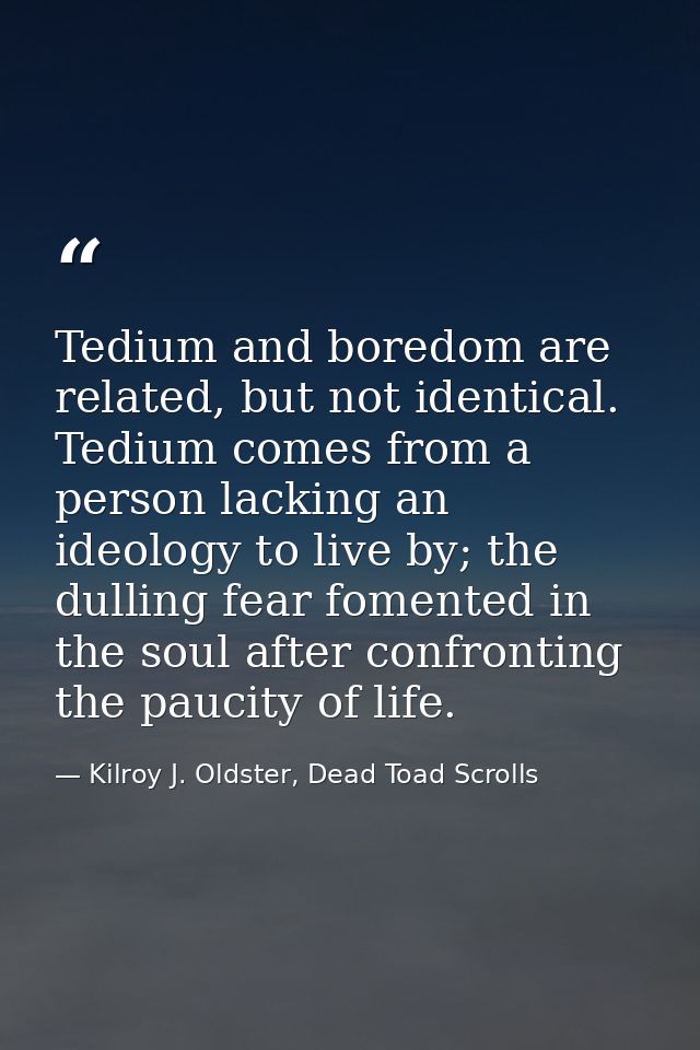 Tedium and boredom are related, but not identical. Tedium comes from a person lacking an ideology to live by; the dullin — Kilroy J. Oldster, Dead Toad Scrolls