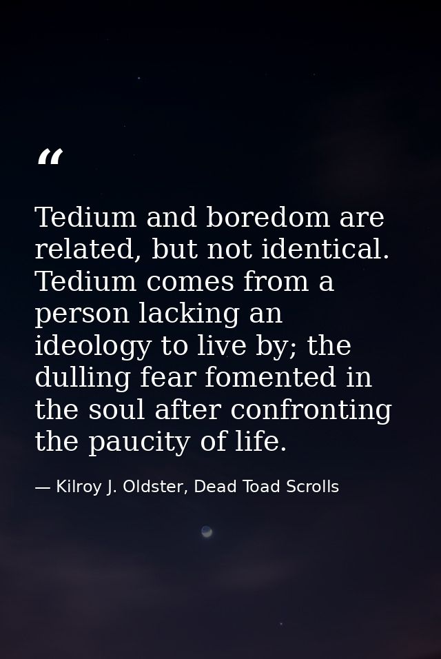 Tedium and boredom are related, but not identical. Tedium comes from a person lacking an ideology to live by; the dullin — Kilroy J. Oldster, Dead Toad Scrolls