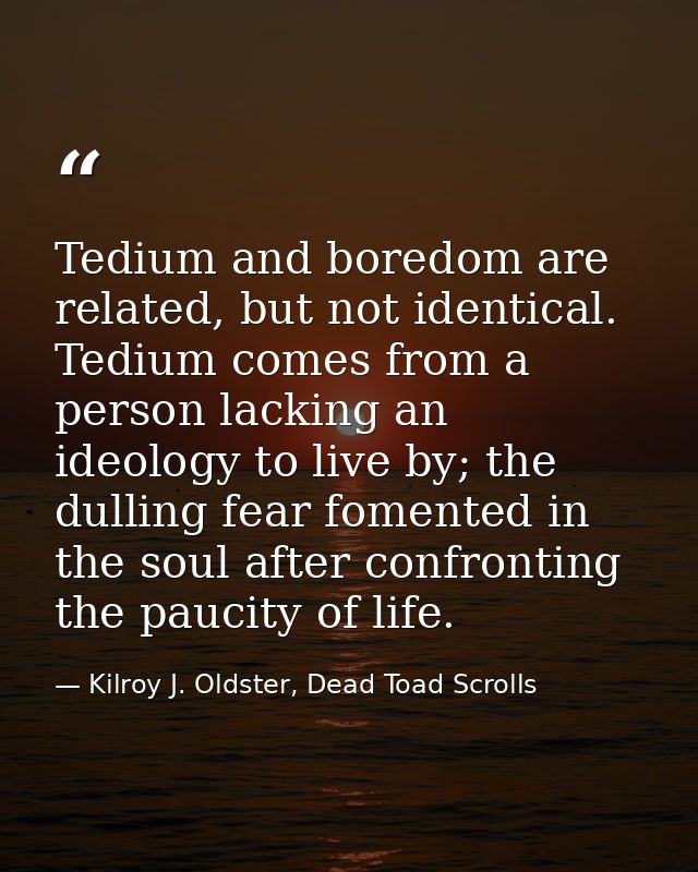 Tedium and boredom are related, but not identical. Tedium comes from a person lacking an ideology to live by; the dullin — Kilroy J. Oldster, Dead Toad Scrolls