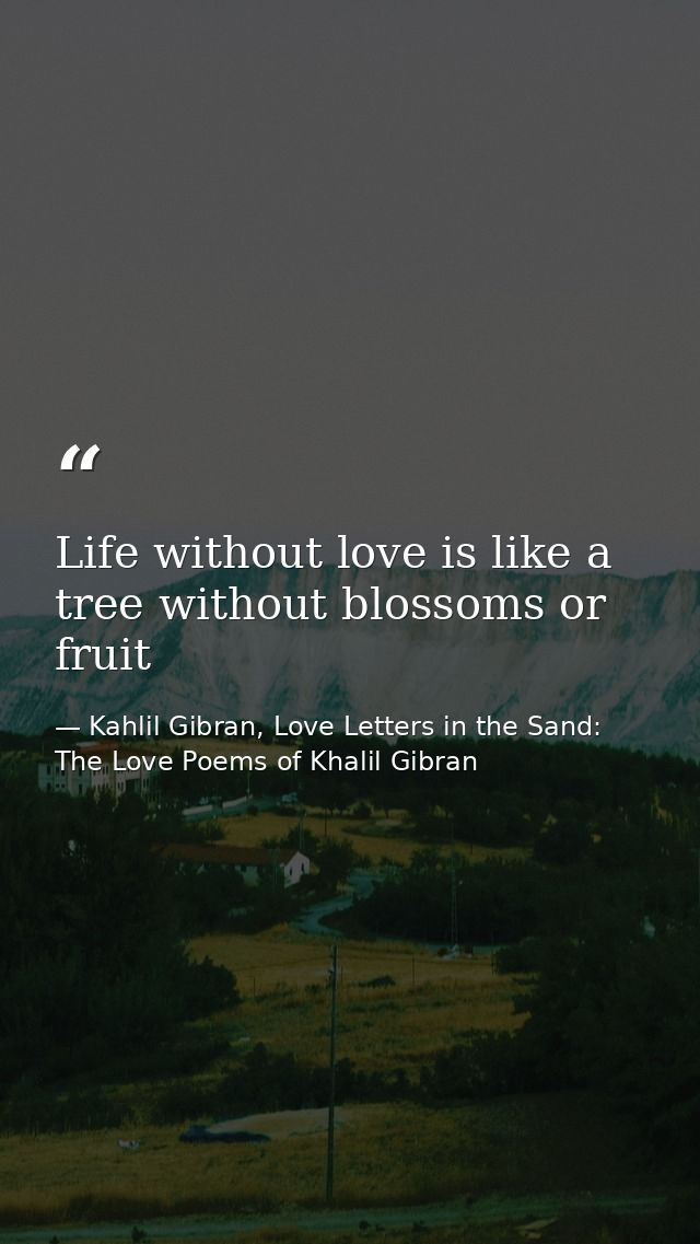 Life without love is like a tree without blossoms or fruit — Kahlil Gibran, Love Letters in the Sand: The Love Poems of Khalil Gibran