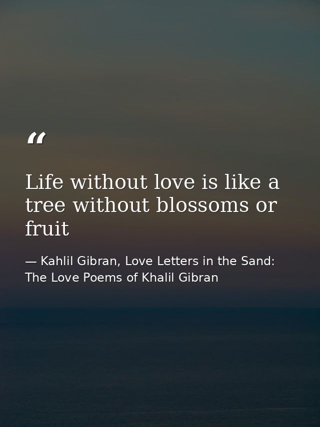 Life without love is like a tree without blossoms or fruit — Kahlil Gibran, Love Letters in the Sand: The Love Poems of Khalil Gibran