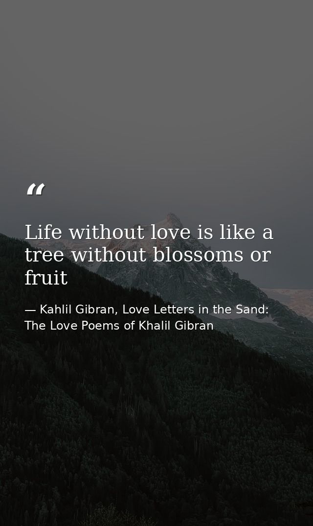 Life without love is like a tree without blossoms or fruit — Kahlil Gibran, Love Letters in the Sand: The Love Poems of Khalil Gibran