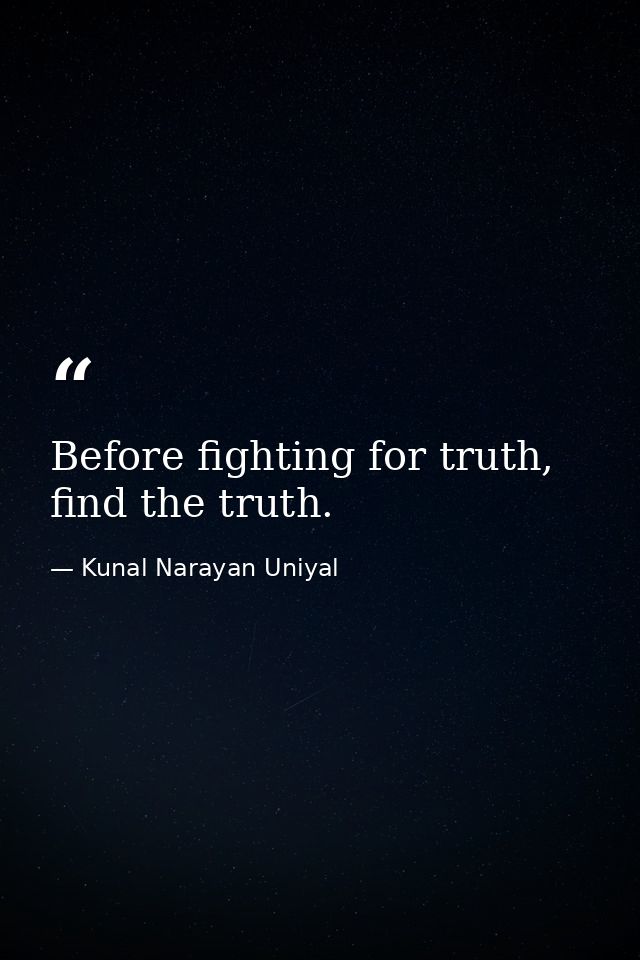 Before fighting for truth, find the truth. — Kunal Narayan Uniyal