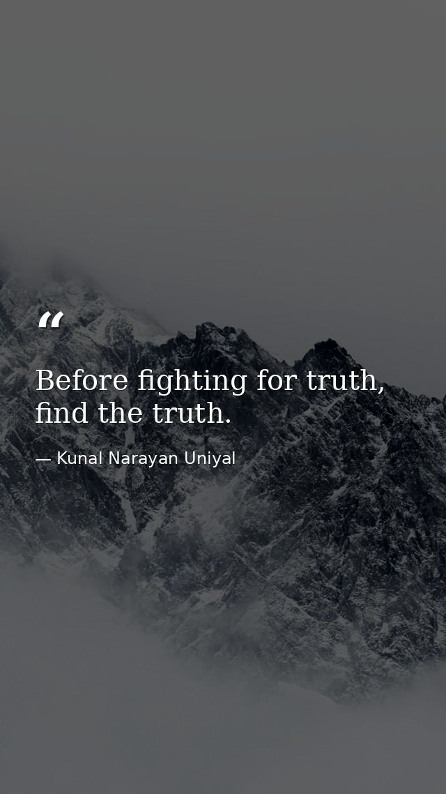 Before fighting for truth, find the truth. — Kunal Narayan Uniyal