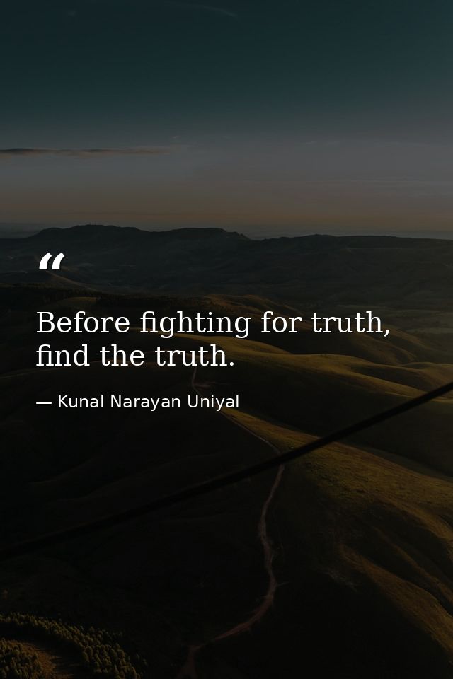 Before fighting for truth, find the truth. — Kunal Narayan Uniyal