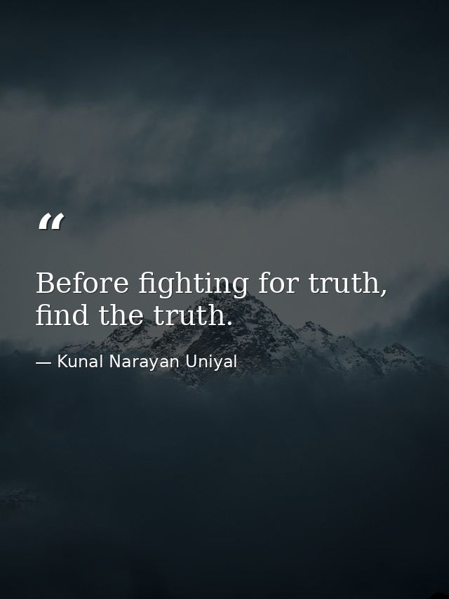 Before fighting for truth, find the truth. — Kunal Narayan Uniyal