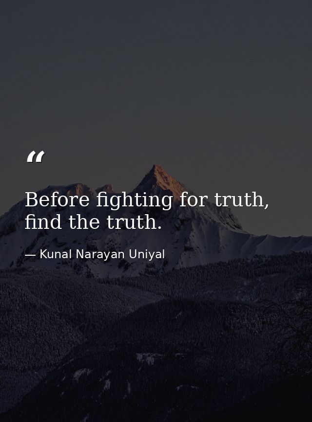 Before fighting for truth, find the truth. — Kunal Narayan Uniyal