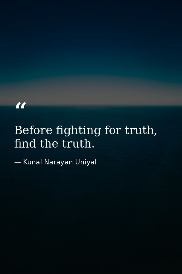 Before fighting for truth, find the truth. — Kunal Narayan Uniyal