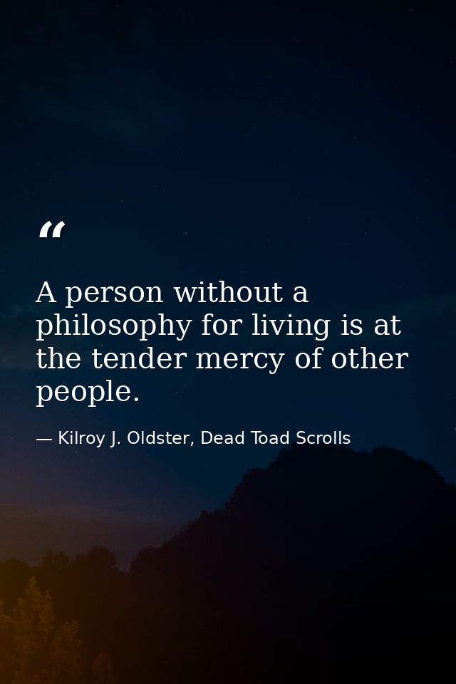 A person without a philosophy for living is at the tender mercy of other people. — Kilroy J. Oldster, Dead Toad Scrolls