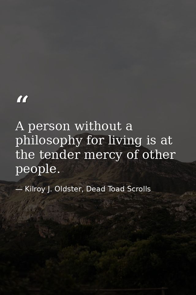 A person without a philosophy for living is at the tender mercy of other people. — Kilroy J. Oldster, Dead Toad Scrolls