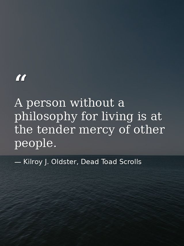 A person without a philosophy for living is at the tender mercy of other people. — Kilroy J. Oldster, Dead Toad Scrolls