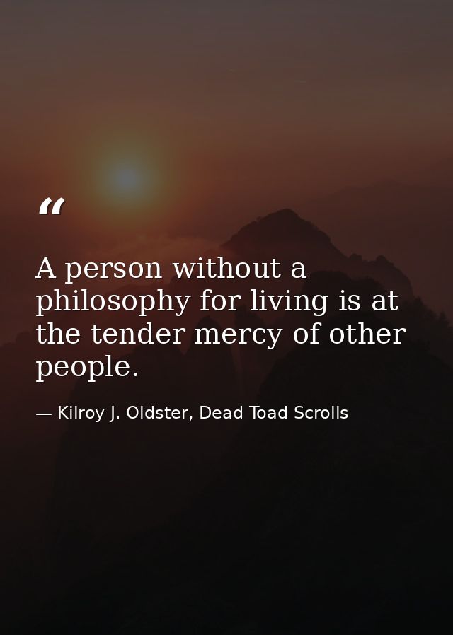 A person without a philosophy for living is at the tender mercy of other people. — Kilroy J. Oldster, Dead Toad Scrolls