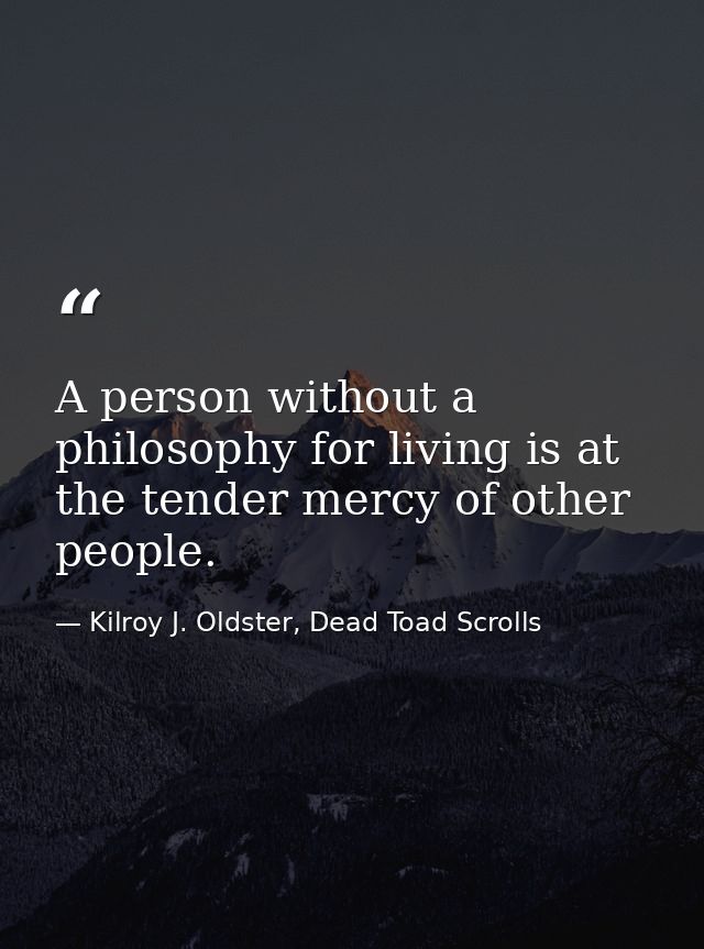 A person without a philosophy for living is at the tender mercy of other people. — Kilroy J. Oldster, Dead Toad Scrolls