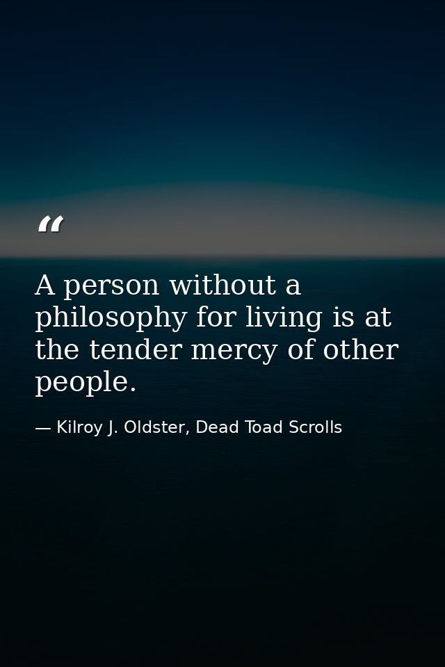 A person without a philosophy for living is at the tender mercy of other people. — Kilroy J. Oldster, Dead Toad Scrolls