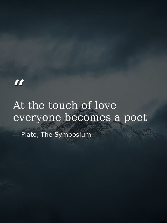 At the touch of love everyone becomes a poet — Plato, The Symposium