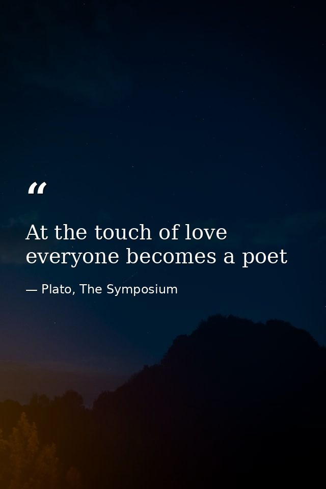 At the touch of love everyone becomes a poet — Plato, The Symposium