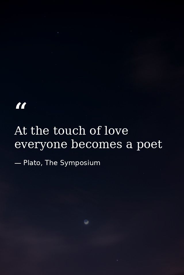 At the touch of love everyone becomes a poet — Plato, The Symposium