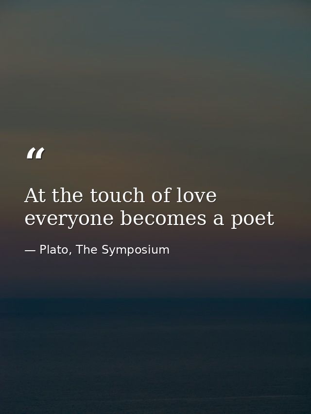 At the touch of love everyone becomes a poet — Plato, The Symposium