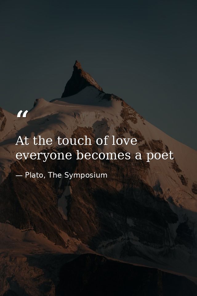 At the touch of love everyone becomes a poet — Plato, The Symposium