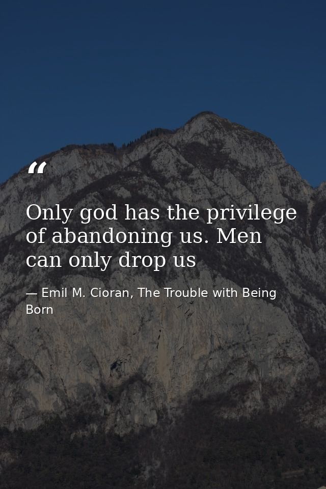 Only god has the privilege of abandoning us. Men can only drop us — Emil M. Cioran, The Trouble with Being Born