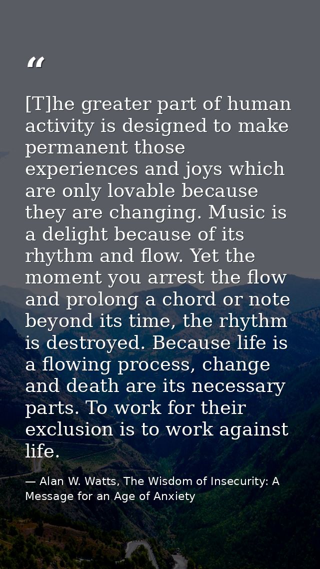 [T]he greater part of human activity is designed to make permanent those experiences and joys which are only lovable bec — Alan W. Watts, The Wisdom of Insecurity: A Message for an Age of Anxiety