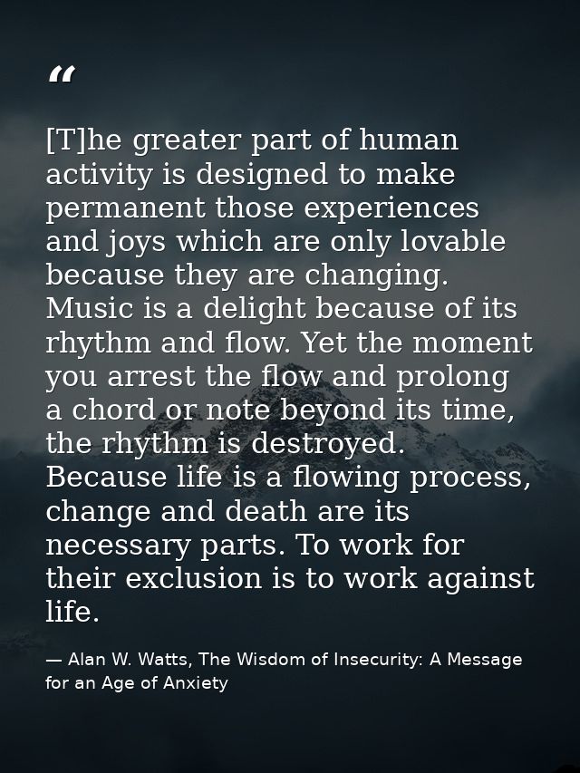 [T]he greater part of human activity is designed to make permanent those experiences and joys which are only lovable bec — Alan W. Watts, The Wisdom of Insecurity: A Message for an Age of Anxiety